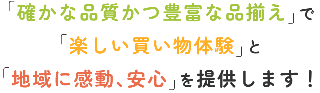 「確かな品質かつ豊富な品揃え」で「楽しい買い物体験」と「地域に感動、安心」を提供します！